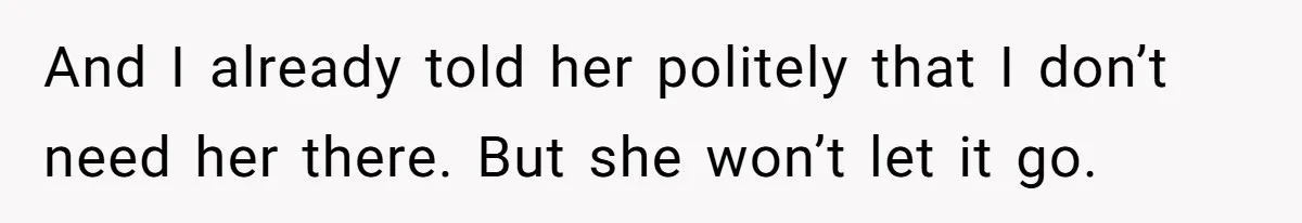 And I already told her politely that I don’t need her there. But she won’t let it go.