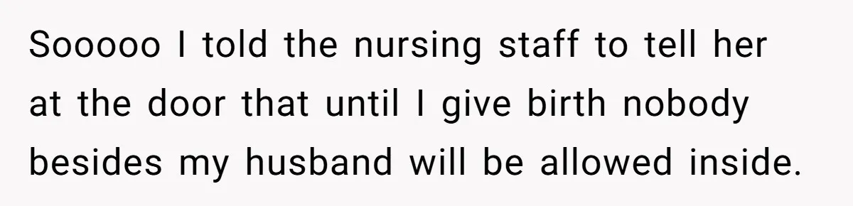 Sooooo I told the nursing staff to tell her at the door that until I give birth nobody besides my husband will be allowed inside.
