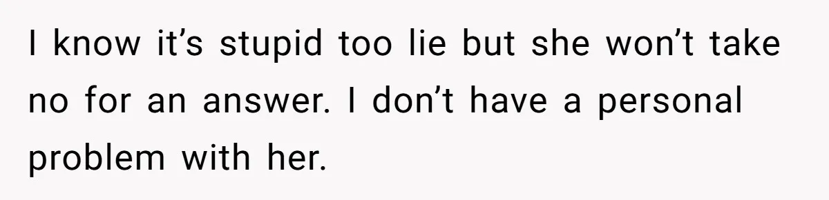 I know it’s stupid too lie but she won’t take no for an answer. I don’t have a personal problem with her.