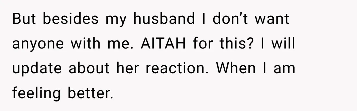 But besides my husband I don’t want anyone with me. AITAH for this? I will update about her reaction. When I am feeling better.