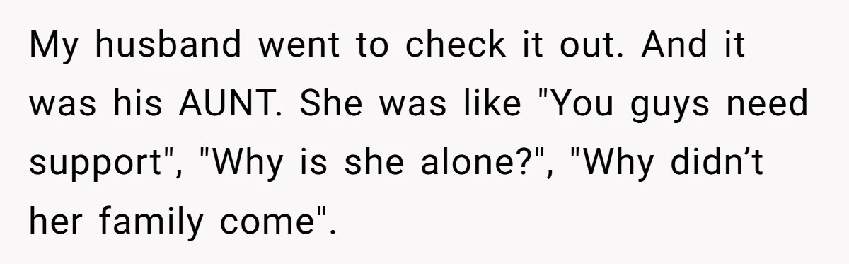 My husband went to check it out. And it was his AUNT. She was like "You guys need support", "Why is she alone?", "Why didn’t her family come".