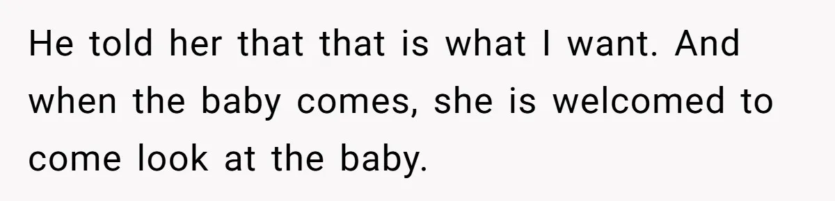 He told her that that is what I want. And when the baby comes, she is welcomed to come look at the baby.