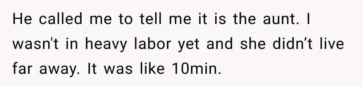 He called me to tell me it is the aunt. I wasn't in heavy labor yet and she didn’t live far away. It was like 10min.
