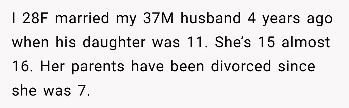 I 28F married my 37M husband 4 years ago when his daughter was 11. She’s 15 almost 16. Her parents have been divorced since she was 7.