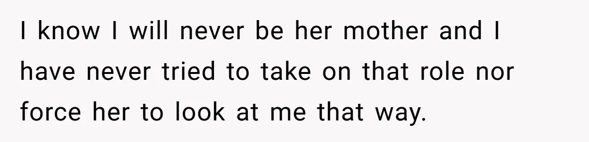 I know I will never be her mother and I have never tried to take on that role nor force her to look at me that way.