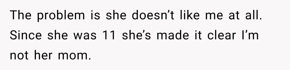 The problem is she doesn’t like me at all. Since she was 11 she’s made it clear I’m not her mom.