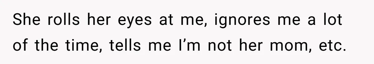 She rolls her eyes at me, ignores me a lot of the time, tells me I’m not her mom, etc.