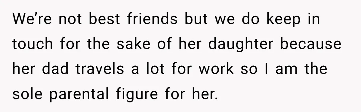 We’re not best friends but we do keep in touch for the sake of her daughter because her dad travels a lot for work so I am the sole parental...