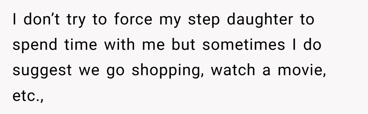 I don’t try to force my step daughter to spend time with me but sometimes I do suggest we go shopping, watch a movie, etc.,