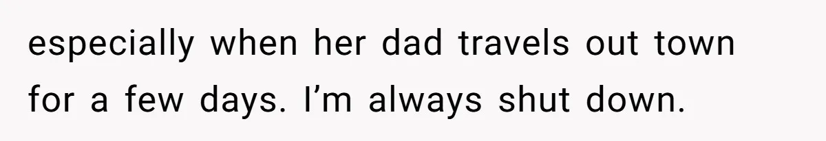 especially when her dad travels out town for a few days. I’m always shut down.