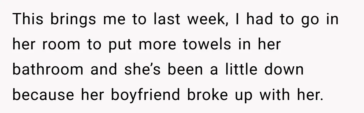 This brings me to last week, I had to go in her room to put more towels in her bathroom and she’s been a little down because her boyfriend broke...