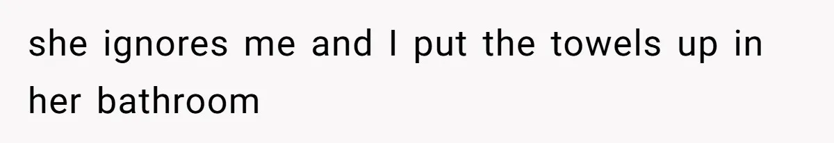 she ignores me and I put the towels up in her bathroom