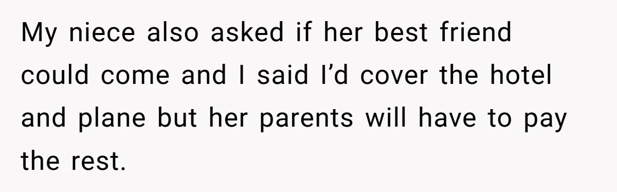 My niece also asked if her best friend could come and I said I’d cover the hotel and plane but her parents will have to pay the rest.
