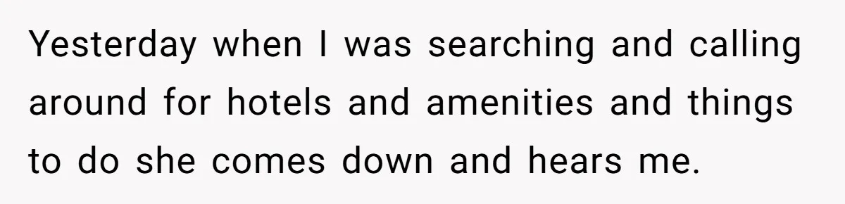 Yesterday when I was searching and calling around for hotels and amenities and things to do she comes down and hears me.