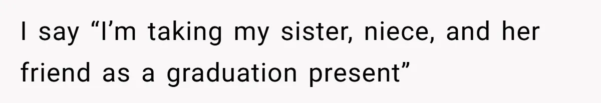 I say “I’m taking my sister, niece, and her friend as a graduation present”
