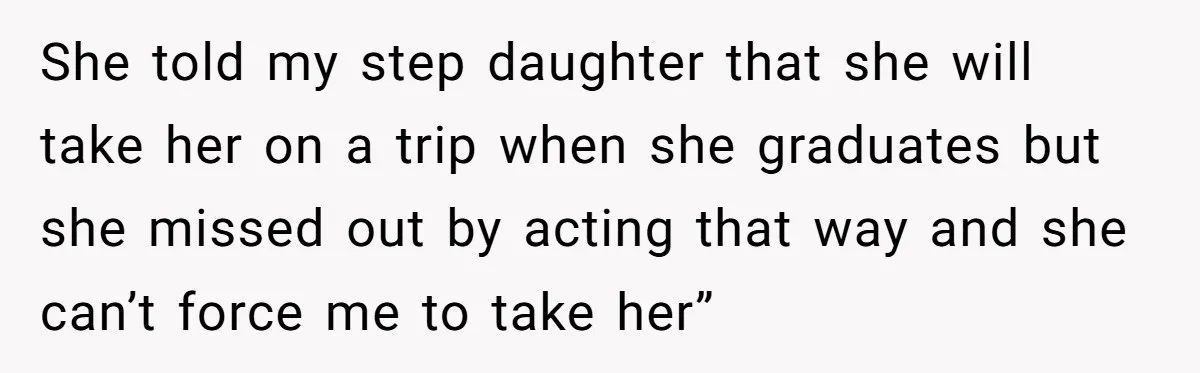 She told my step daughter that she will take her on a trip when she graduates but she missed out by acting that way and she can’t force me to...