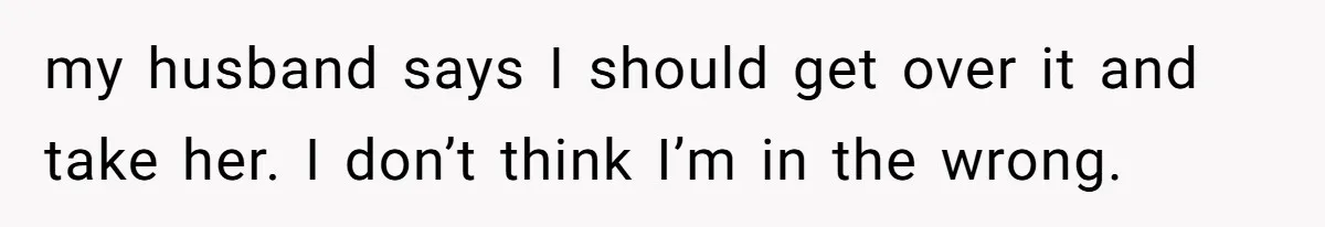 my husband says I should get over it and take her. I don’t think I’m in the wrong.