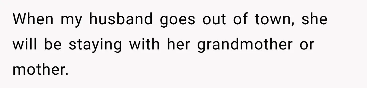 When my husband goes out of town, she will be staying with her grandmother or mother.