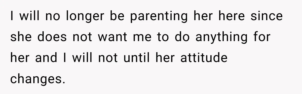 I will no longer be parenting her here since she does not want me to do anything for her and I will not until her attitude changes.