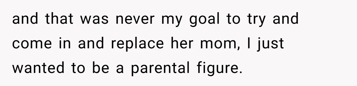 and that was never my goal to try and come in and replace her mom, I just wanted to be a parental figure.