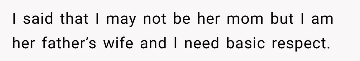 I said that I may not be her mom but I am her father’s wife and I need basic respect.