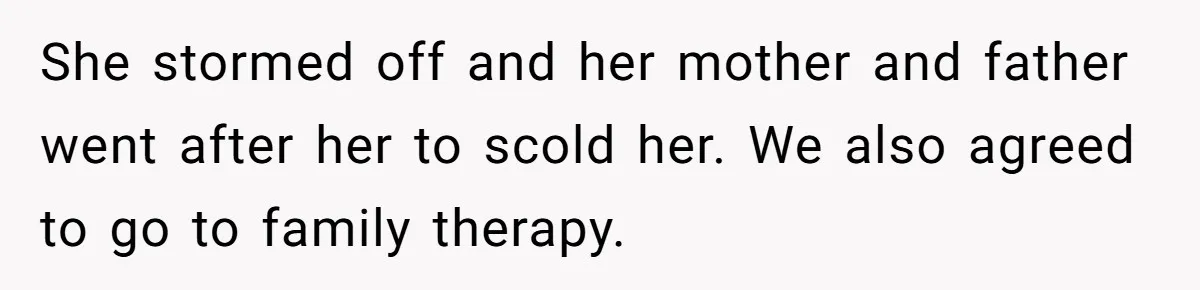 She stormed off and her mother and father went after her to scold her. We also agreed to go to family therapy.