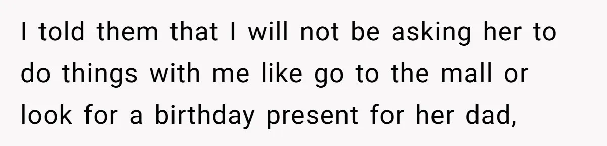 I told them that I will not be asking her to do things with me like go to the mall or look for a birthday present for her dad,