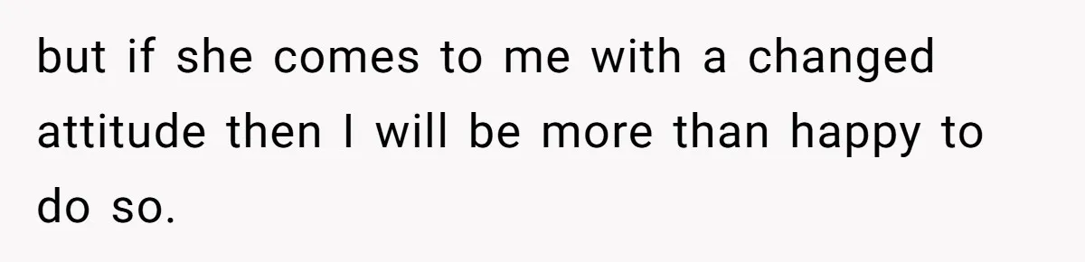 but if she comes to me with a changed attitude then I will be more than happy to do so.