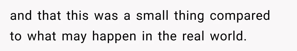 and that this was a small thing compared to what may happen in the real world.