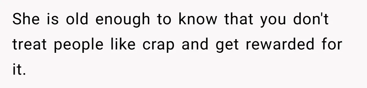 She is old enough to know that you don't treat people like crap and get rewarded for it.