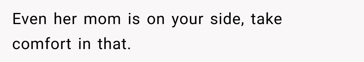 Even her mom is on your side, take comfort in that.