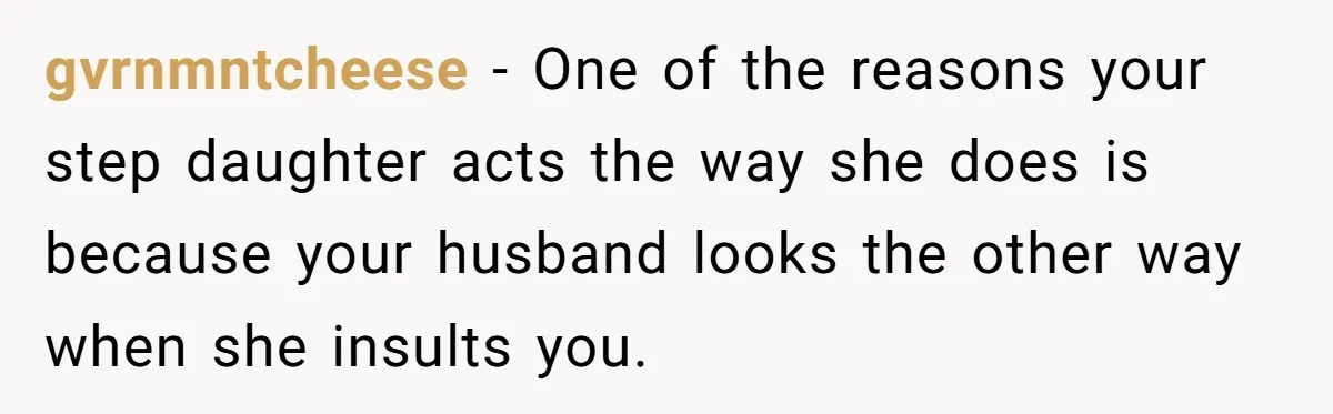 gvrnmntcheese − One of the reasons your step daughter acts the way she does is because your husband looks the other way when she insults you.