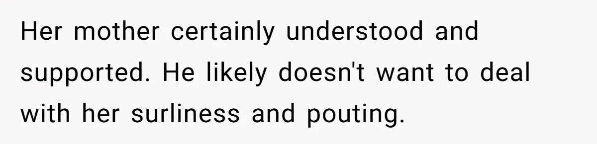 Her mother certainly understood and supported. He likely doesn't want to deal with her surliness and pouting.