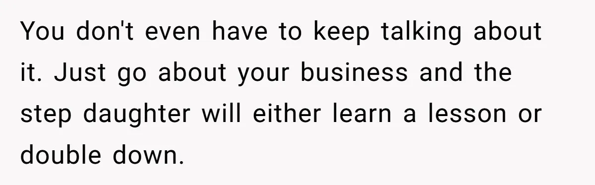 You don't even have to keep talking about it. Just go about your business and the step daughter will either learn a lesson or double down.