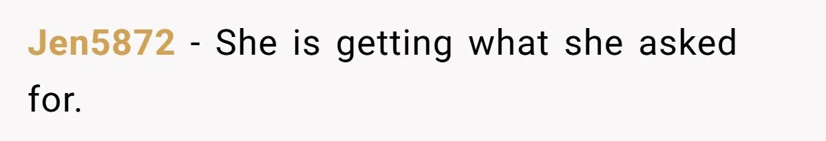Jen5872 − She is getting what she asked for.