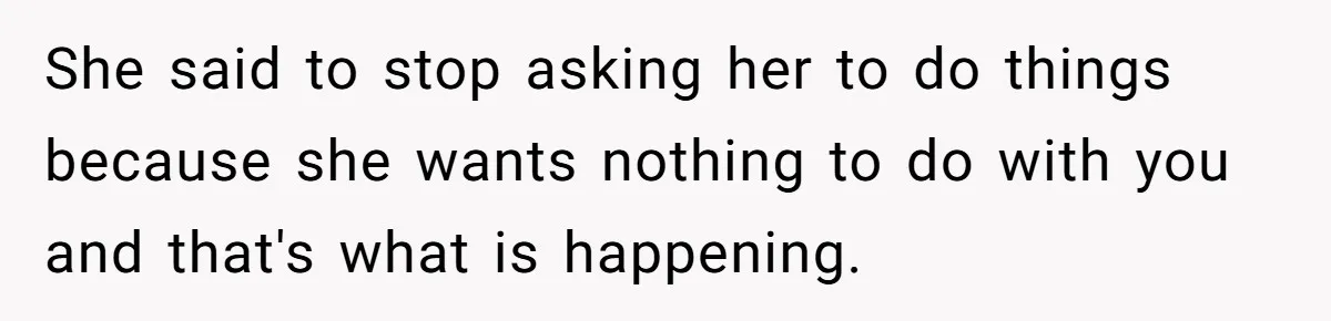 She said to stop asking her to do things because she wants nothing to do with you and that's what is happening.