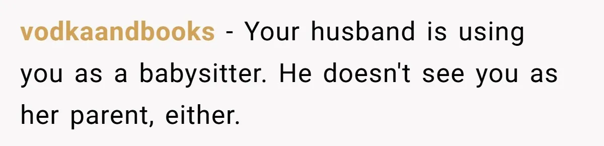 vodkaandbooks − Your husband is using you as a babysitter. He doesn't see you as her parent, either.