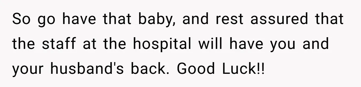 So go have that baby, and rest assured that the staff at the hospital will have you and your husband's back. Good Luck!!