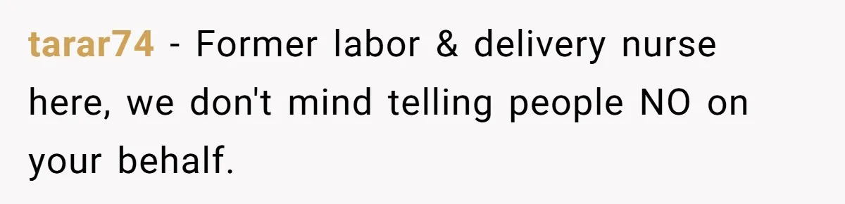 tarar74 − Former labor & delivery nurse here, we don't mind telling people NO on your behalf.