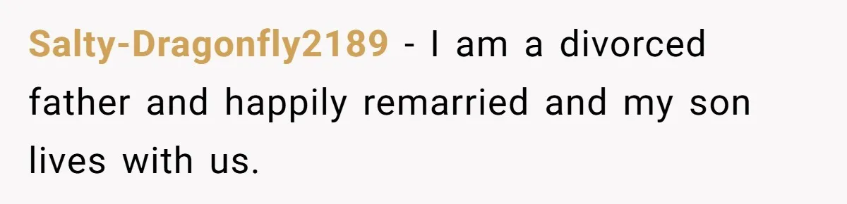 Salty-Dragonfly2189 − I am a divorced father and happily remarried and my son lives with us.