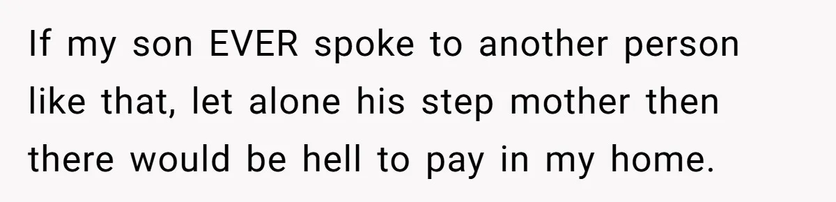 If my son EVER spoke to another person like that, let alone his step mother then there would be hell to pay in my home.