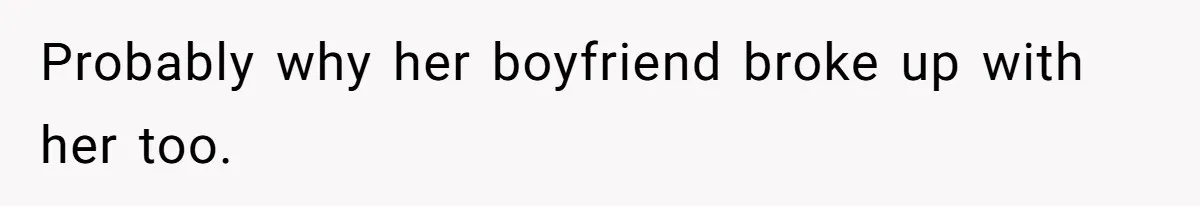 Probably why her boyfriend broke up with her too.