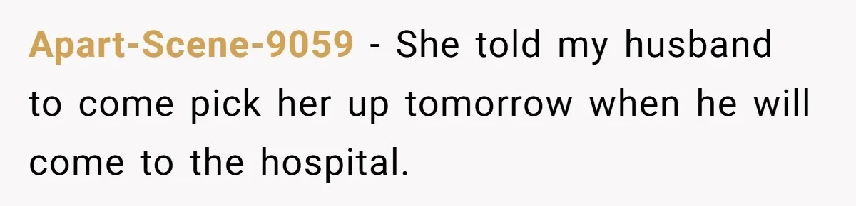 Apart-Scene-9059 − She told my husband to come pick her up tomorrow when he will come to the hospital.