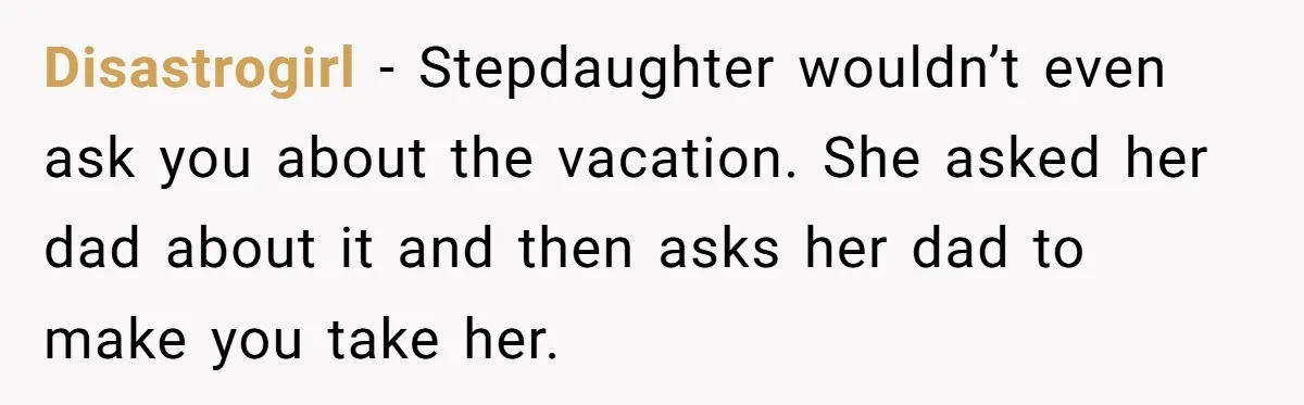 Disastrogirl − Stepdaughter wouldn’t even ask you about the vacation. She asked her dad about it and then asks her dad to make you take her.