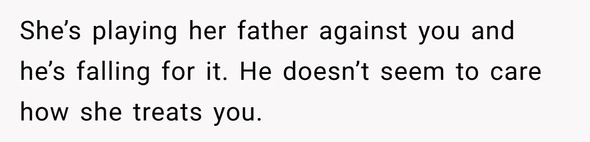 She’s playing her father against you and he’s falling for it. He doesn’t seem to care how she treats you.