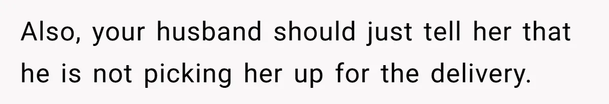 Also, your husband should just tell her that he is not picking her up for the delivery.