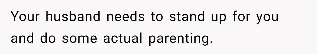 Your husband needs to stand up for you and do some actual parenting.
