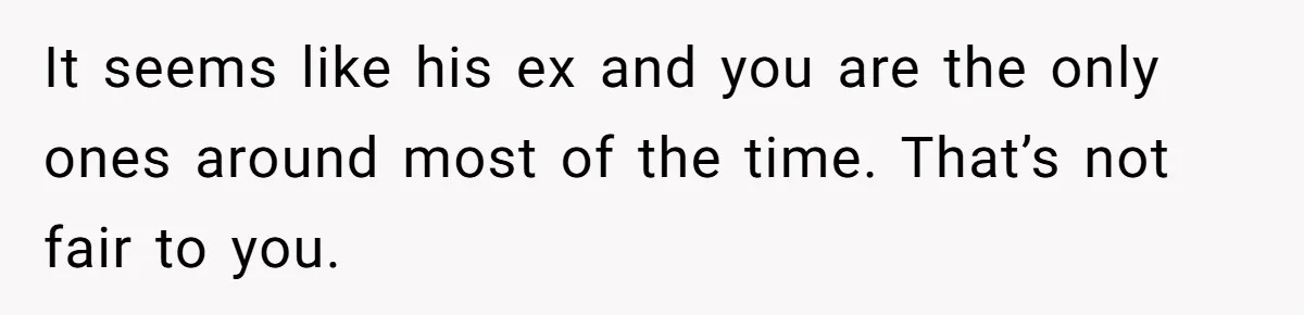 It seems like his ex and you are the only ones around most of the time. That’s not fair to you.