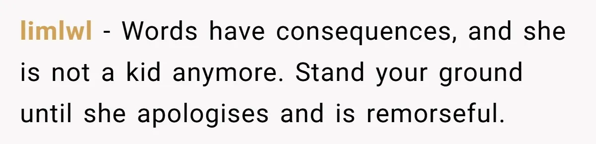limlwl − Words have consequences, and she is not a kid anymore. Stand your ground until she apologises and is remorseful.