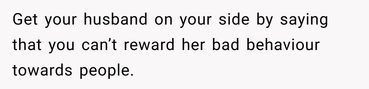 Get your husband on your side by saying that you can’t reward her bad behaviour towards people.